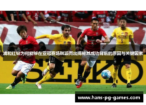 浦和红钻为何能够在亚冠赛场脱颖而出揭秘其成功背后的原因与关键因素