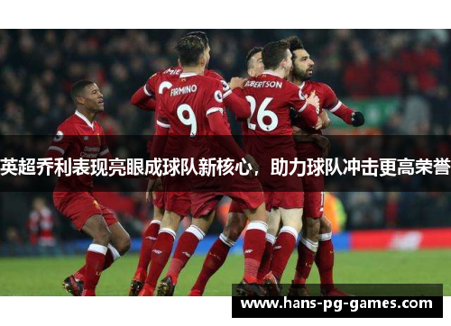 英超乔利表现亮眼成球队新核心，助力球队冲击更高荣誉