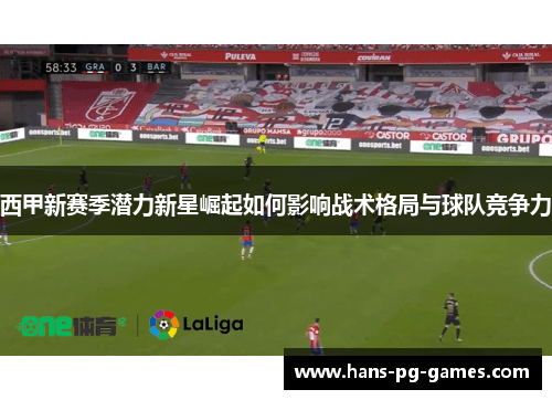西甲新赛季潜力新星崛起如何影响战术格局与球队竞争力