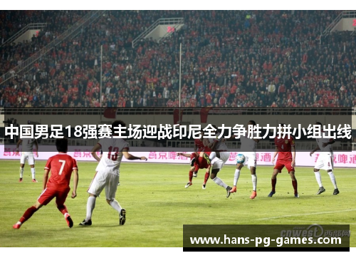 中国男足18强赛主场迎战印尼全力争胜力拼小组出线