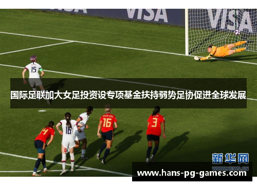 国际足联加大女足投资设专项基金扶持弱势足协促进全球发展