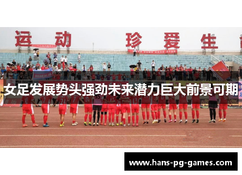 女足发展势头强劲未来潜力巨大前景可期